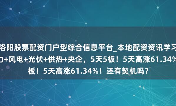 洛阳股票配资门户型综合信息平台_本地配资资讯学习与行情导航 电力+风电+光伏+供热+央企,5天5板!5天高涨61.34%!还有契机吗?