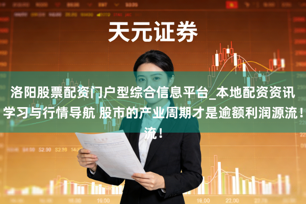 洛阳股票配资门户型综合信息平台_本地配资资讯学习与行情导航 股市的产业周期才是逾额利润源流！
