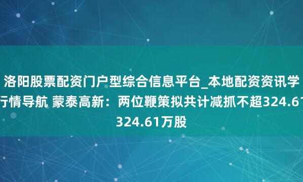 洛阳股票配资门户型综合信息平台_本地配资资讯学习与行情导航 蒙泰高新：两位鞭策拟共计减抓不超324.61万股