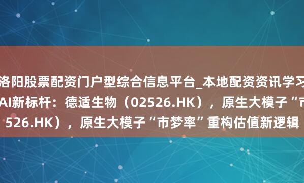 洛阳股票配资门户型综合信息平台_本地配资资讯学习与行情导航 18A医疗AI新标杆：德适生物（02526.HK），原生大模子“市梦率”重构估值新逻辑