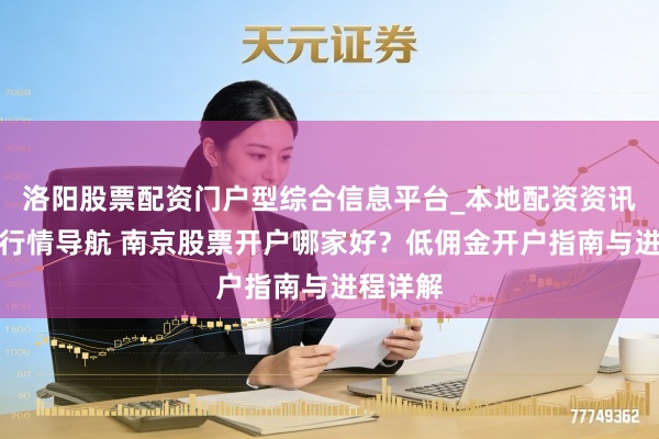 洛阳股票配资门户型综合信息平台_本地配资资讯学习与行情导航 南京股票开户哪家好？低佣金开户指南与进程详解