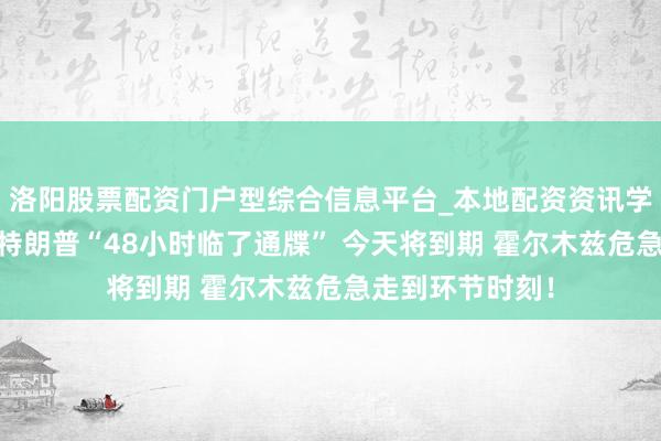 洛阳股票配资门户型综合信息平台_本地配资资讯学习与行情导航 特朗普“48小时临了通牒” 今天将到期 霍尔木兹危急走到环节时刻！