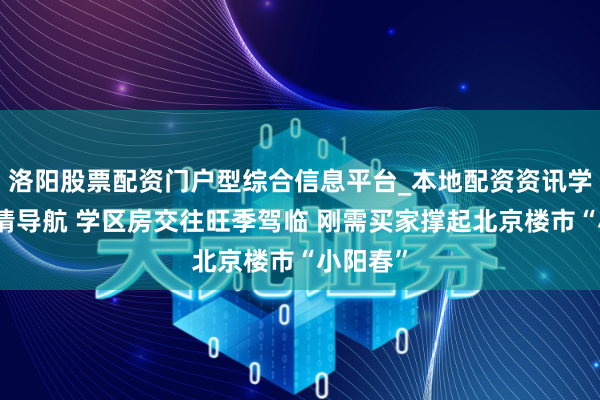 洛阳股票配资门户型综合信息平台_本地配资资讯学习与行情导航 学区房交往旺季驾临 刚需买家撑起北京楼市“小阳春”