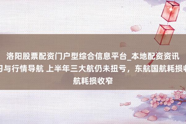 洛阳股票配资门户型综合信息平台_本地配资资讯学习与行情导航 上半年三大航仍未扭亏，东航国航耗损收窄