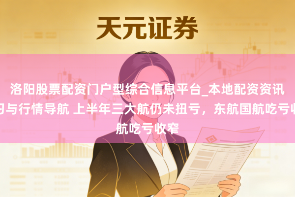 洛阳股票配资门户型综合信息平台_本地配资资讯学习与行情导航 上半年三大航仍未扭亏，东航国航吃亏收窄