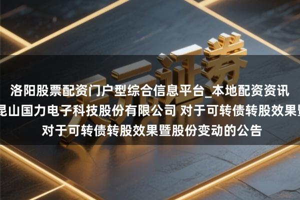 洛阳股票配资门户型综合信息平台_本地配资资讯学习与行情导航 昆山国力电子科技股份有限公司 对于可转债转股效果暨股份变动的公告