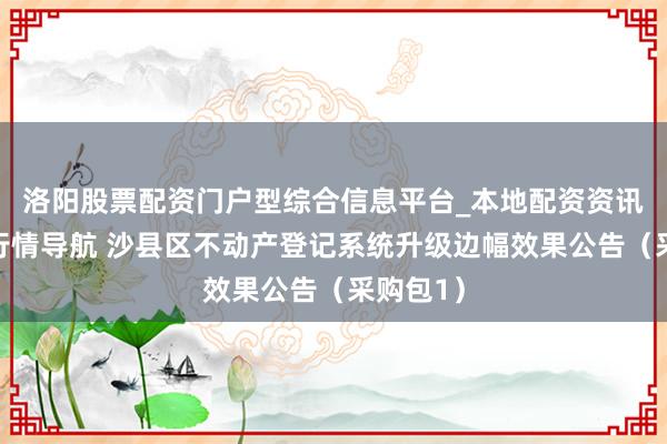 洛阳股票配资门户型综合信息平台_本地配资资讯学习与行情导航 沙县区不动产登记系统升级边幅效果公告（采购包1）