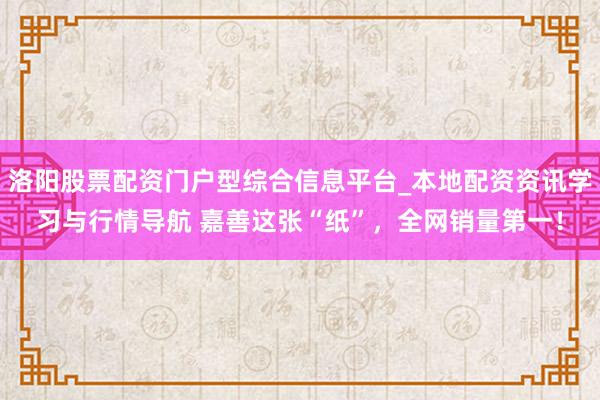 洛阳股票配资门户型综合信息平台_本地配资资讯学习与行情导航 嘉善这张“纸”，全网销量第一！