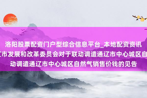 洛阳股票配资门户型综合信息平台_本地配资资讯学习与行情导航 通辽市发展和改革委员会对于联动调遣通辽市中心城区自然气销售价钱的见告