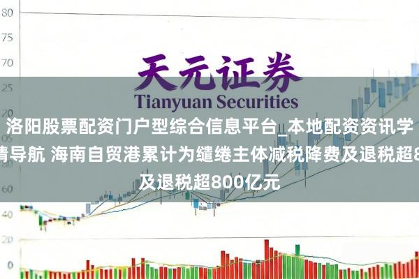 洛阳股票配资门户型综合信息平台_本地配资资讯学习与行情导航 海南自贸港累计为缱绻主体减税降费及退税超800亿元