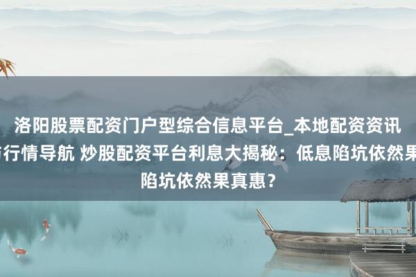 洛阳股票配资门户型综合信息平台_本地配资资讯学习与行情导航 炒股配资平台利息大揭秘:低息陷坑依然果真惠?