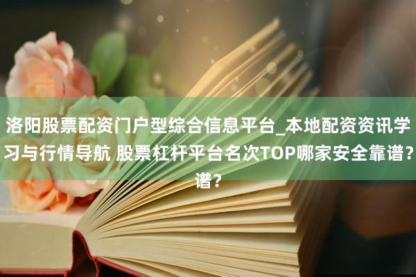 洛阳股票配资门户型综合信息平台_本地配资资讯学习与行情导航 股票杠杆平台名次TOP哪家安全靠谱？