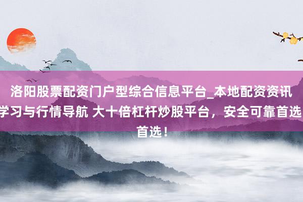 洛阳股票配资门户型综合信息平台_本地配资资讯学习与行情导航 大十倍杠杆炒股平台，安全可靠首选！