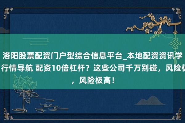 洛阳股票配资门户型综合信息平台_本地配资资讯学习与行情导航 配资10倍杠杆？这些公司千万别碰，风险极高！