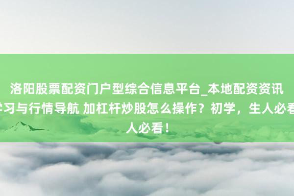 洛阳股票配资门户型综合信息平台_本地配资资讯学习与行情导航 加杠杆炒股怎么操作？初学，生人必看！