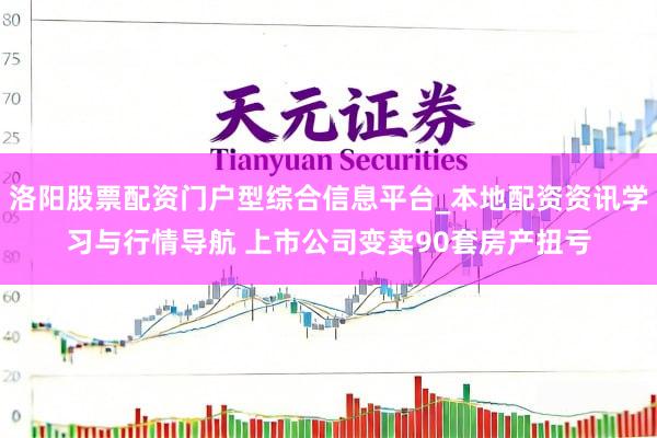 洛阳股票配资门户型综合信息平台_本地配资资讯学习与行情导航 上市公司变卖90套房产扭亏
