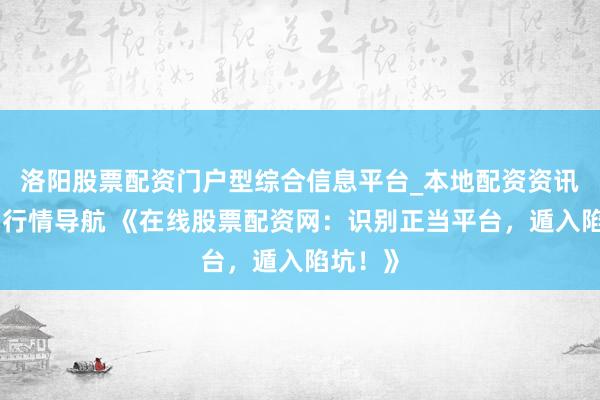 洛阳股票配资门户型综合信息平台_本地配资资讯学习与行情导航 《在线股票配资网：识别正当平台，遁入陷坑！》