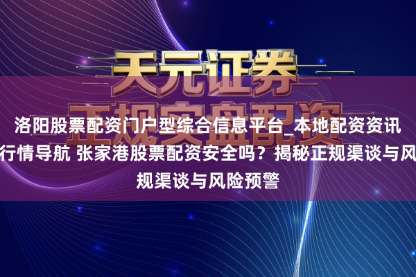 洛阳股票配资门户型综合信息平台_本地配资资讯学习与行情导航 张家港股票配资安全吗？揭秘正规渠谈与风险预警