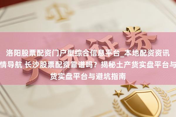 洛阳股票配资门户型综合信息平台_本地配资资讯学习与行情导航 长沙股票配资靠谱吗？揭秘土产货实盘平台与避坑指南