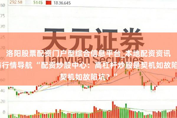 洛阳股票配资门户型综合信息平台_本地配资资讯学习与行情导航 “配资炒股中心：高杠杆炒股是契机如故陷坑？”