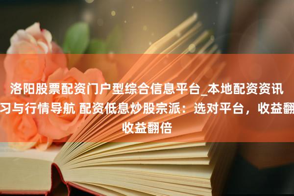 洛阳股票配资门户型综合信息平台_本地配资资讯学习与行情导航 配资低息炒股宗派：选对平台，收益翻倍