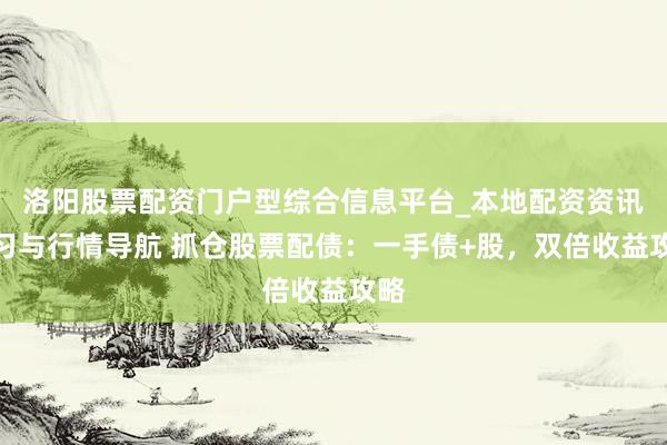 洛阳股票配资门户型综合信息平台_本地配资资讯学习与行情导航 抓仓股票配债：一手债+股，双倍收益攻略