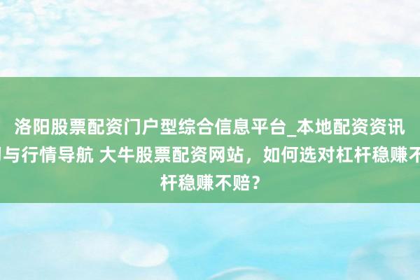 洛阳股票配资门户型综合信息平台_本地配资资讯学习与行情导航 大牛股票配资网站，如何选对杠杆稳赚不赔？