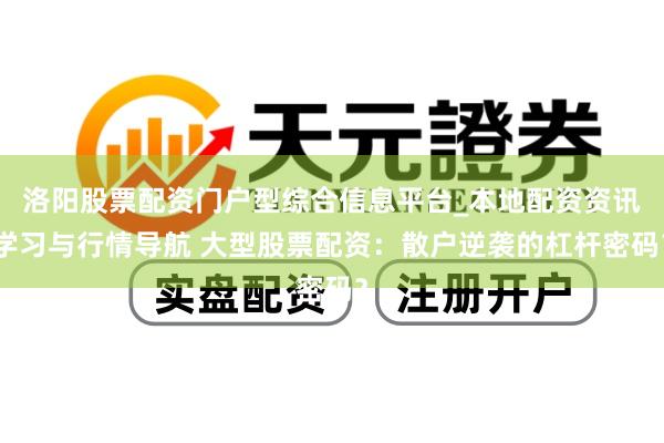 洛阳股票配资门户型综合信息平台_本地配资资讯学习与行情导航 大型股票配资：散户逆袭的杠杆密码？
