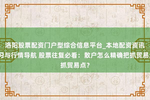 洛阳股票配资门户型综合信息平台_本地配资资讯学习与行情导航 股票往复必看：散户怎么精确把抓贸易点？