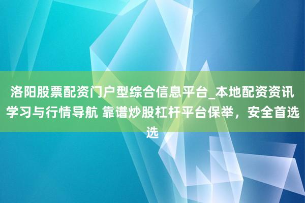 洛阳股票配资门户型综合信息平台_本地配资资讯学习与行情导航 靠谱炒股杠杆平台保举，安全首选