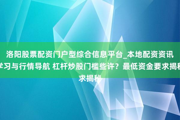 洛阳股票配资门户型综合信息平台_本地配资资讯学习与行情导航 杠杆炒股门槛些许？最低资金要求揭秘