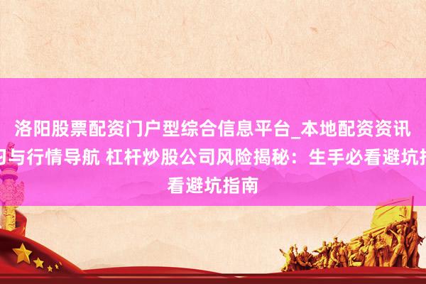 洛阳股票配资门户型综合信息平台_本地配资资讯学习与行情导航 杠杆炒股公司风险揭秘：生手必看避坑指南