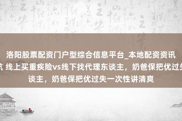 洛阳股票配资门户型综合信息平台_本地配资资讯学习与行情导航 线上买重疾险vs线下找代理东谈主，奶爸保把优过失一次性讲清爽