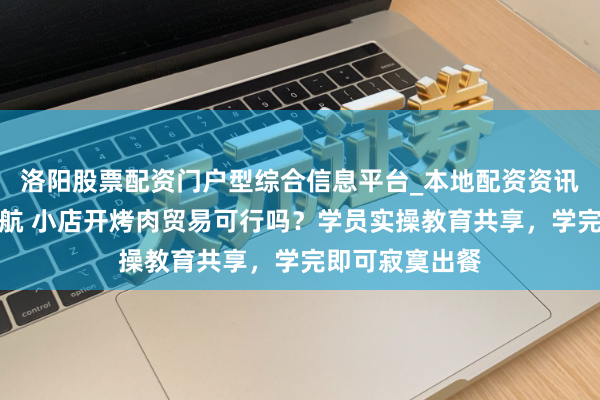 洛阳股票配资门户型综合信息平台_本地配资资讯学习与行情导航 小店开烤肉贸易可行吗？学员实操教育共享，学完即可寂寞出餐