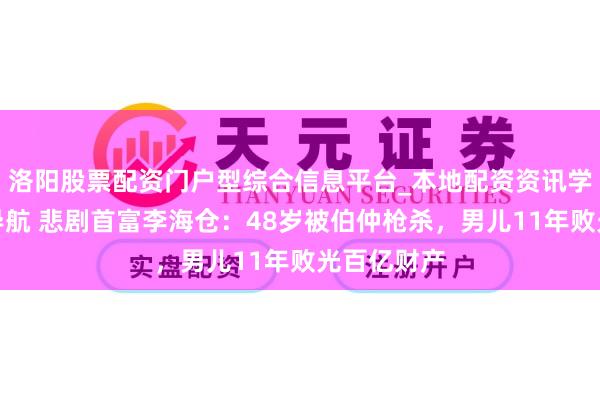 洛阳股票配资门户型综合信息平台_本地配资资讯学习与行情导航 悲剧首富李海仓：48岁被伯仲枪杀，男儿11年败光百亿财产