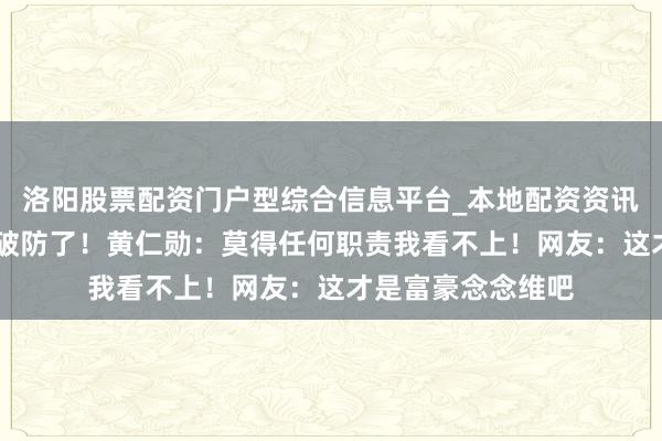 洛阳股票配资门户型综合信息平台_本地配资资讯学习与行情导航 破防了！黄仁勋：莫得任何职责我看不上！网友：这才是富豪念念维吧