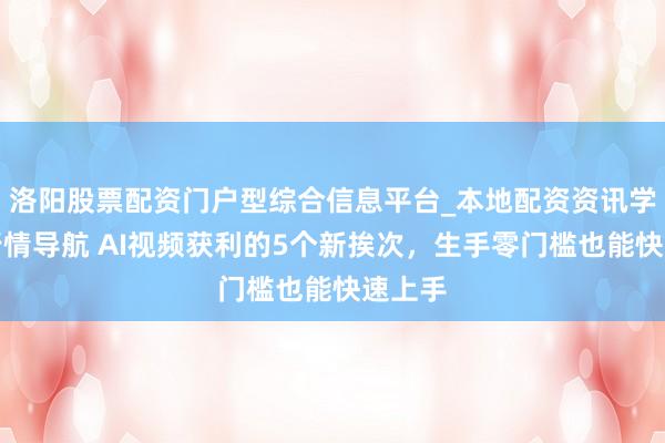 洛阳股票配资门户型综合信息平台_本地配资资讯学习与行情导航 AI视频获利的5个新挨次，生手零门槛也能快速上手
