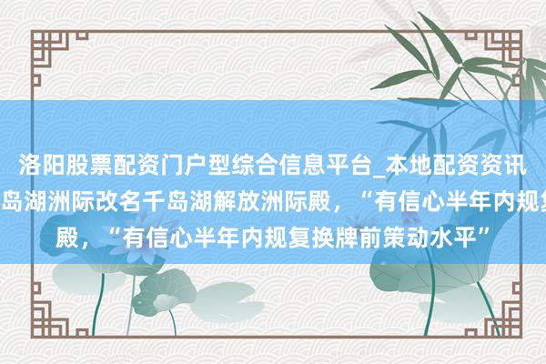 洛阳股票配资门户型综合信息平台_本地配资资讯学习与行情导航 千岛湖洲际改名千岛湖解放洲际殿，“有信心半年内规复换牌前策动水平”