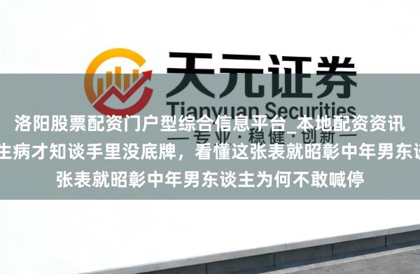 洛阳股票配资门户型综合信息平台_本地配资资讯学习与行情导航 生病才知谈手里没底牌，看懂这张表就昭彰中年男东谈主为何不敢喊停