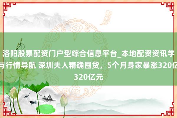 洛阳股票配资门户型综合信息平台_本地配资资讯学习与行情导航 深圳夫人精确囤货，5个月身家暴涨320亿元