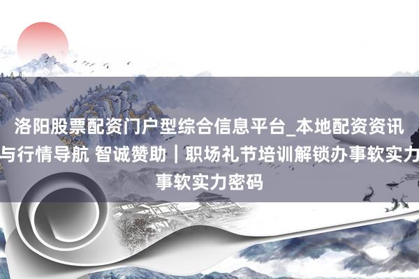 洛阳股票配资门户型综合信息平台_本地配资资讯学习与行情导航 智诚赞助︱职场礼节培训解锁办事软实力密码