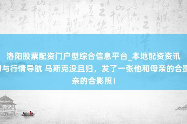 洛阳股票配资门户型综合信息平台_本地配资资讯学习与行情导航 马斯克没且归，发了一张他和母亲的合影照！