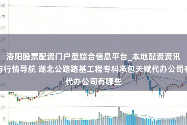 洛阳股票配资门户型综合信息平台_本地配资资讯学习与行情导航 湖北公路路基工程专科承包天赋代办公司有哪些