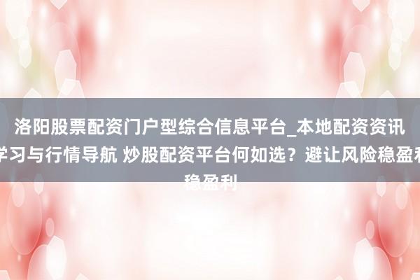 洛阳股票配资门户型综合信息平台_本地配资资讯学习与行情导航 炒股配资平台何如选？避让风险稳盈利