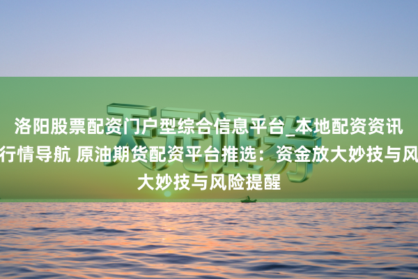 洛阳股票配资门户型综合信息平台_本地配资资讯学习与行情导航 原油期货配资平台推选：资金放大妙技与风险提醒