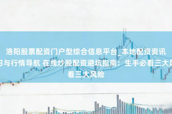 洛阳股票配资门户型综合信息平台_本地配资资讯学习与行情导航 在线炒股配资避坑指南：生手必看三大风险