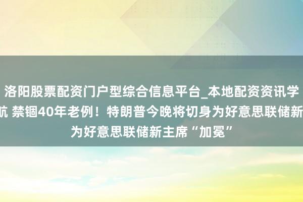 洛阳股票配资门户型综合信息平台_本地配资资讯学习与行情导航 禁锢40年老例！特朗普今晚将切身为好意思联储新主席“加冕”