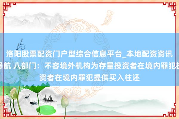 洛阳股票配资门户型综合信息平台_本地配资资讯学习与行情导航 八部门：不容境外机构为存量投资者在境内罪犯提供买入往还
