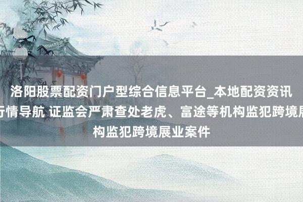 洛阳股票配资门户型综合信息平台_本地配资资讯学习与行情导航 证监会严肃查处老虎、富途等机构监犯跨境展业案件