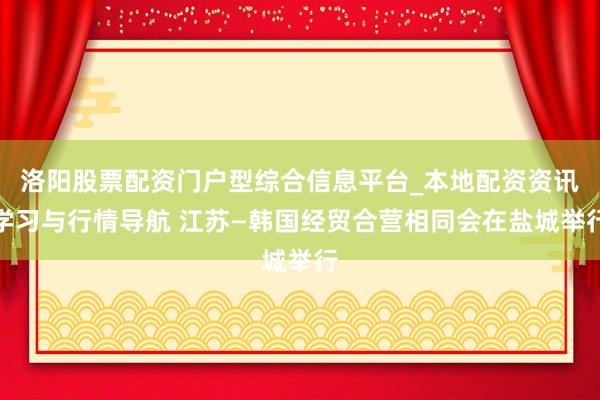 洛阳股票配资门户型综合信息平台_本地配资资讯学习与行情导航 江苏—韩国经贸合营相同会在盐城举行
